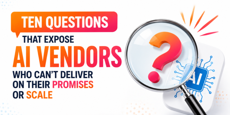 Ten Questions That Expose AI Vendors Who Can’t Deliver on Their Promises or Scale